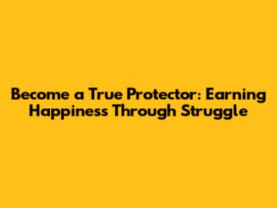 Become a True Protector: Earning Happiness Through Struggle