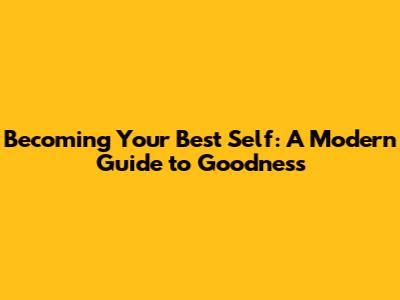 Becoming Your Best Self: A Modern Guide to Goodness