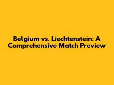 Belgium vs. Liechtenstein: A Comprehensive Match Preview