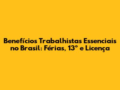 Benefícios Trabalhistas Essenciais no Brasil: Férias, 13º e Licença