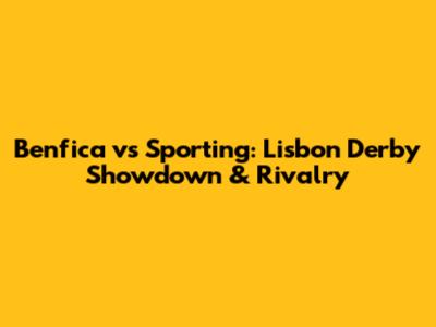 Benfica vs Sporting: Lisbon Derby Showdown & Rivalry