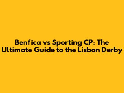 Benfica vs Sporting CP: The Ultimate Guide to the Lisbon Derby