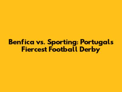 Benfica vs. Sporting: Portugal's Fiercest Football Derby