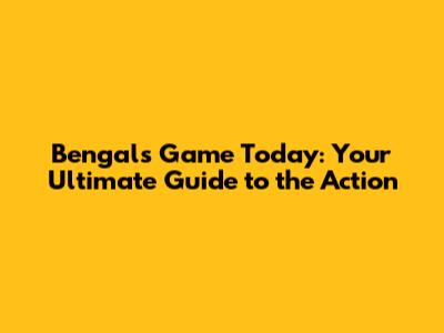 Bengals Game Today: Your Ultimate Guide to the Action