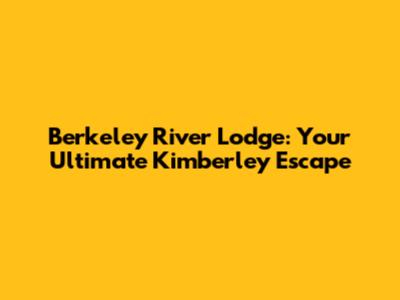 Berkeley River Lodge: Your Ultimate Kimberley Escape