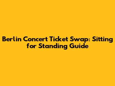 Berlin Concert Ticket Swap: Sitting for Standing Guide
