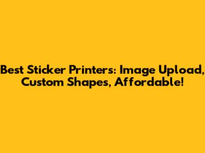 Best Sticker Printers: Image Upload, Custom Shapes, Affordable!