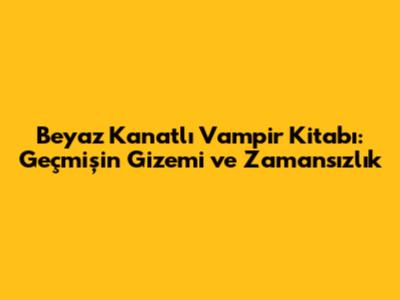 Beyaz Kanatlı Vampir Kitabı: Geçmişin Gizemi ve Zamansızlık