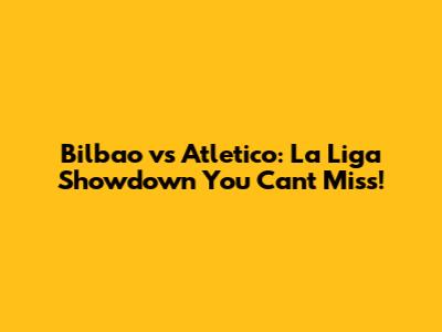 Bilbao vs Atletico: La Liga Showdown You Can't Miss!
