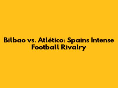 Bilbao vs. Atlético: Spain's Intense Football Rivalry
