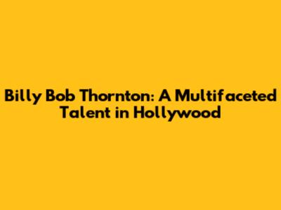 Billy Bob Thornton: A Multifaceted Talent in Hollywood