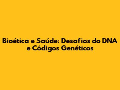 Bioética e Saúde: Desafios do DNA e Códigos Genéticos