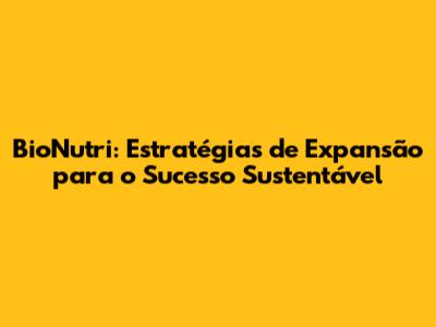BioNutri: Estratégias de Expansão para o Sucesso Sustentável