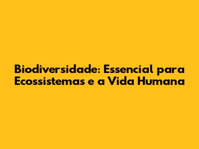 Biodiversidade: Essencial para Ecossistemas e a Vida Humana
