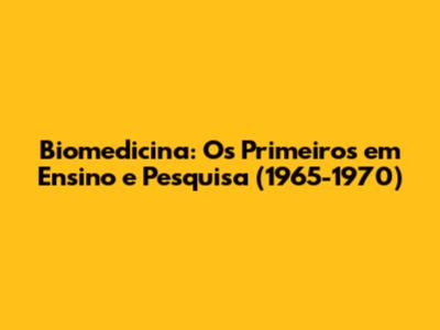 Biomedicina: Os Primeiros em Ensino e Pesquisa (1965-1970)