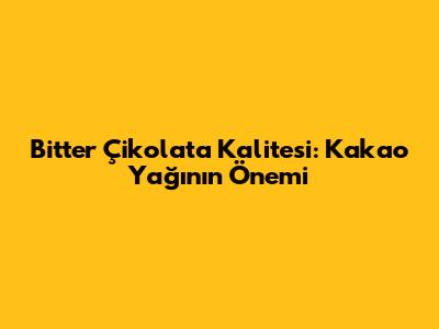 Bitter Çikolata Kalitesi: Kakao Yağının Önemi