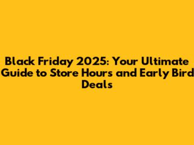 Black Friday 2025: Your Ultimate Guide to Store Hours and Early Bird Deals