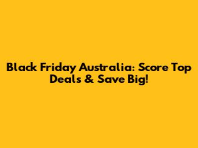 Black Friday Australia: Score Top Deals & Save Big!