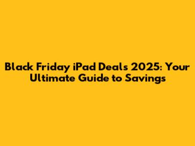 Black Friday iPad Deals 2025: Your Ultimate Guide to Savings