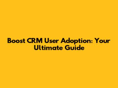 Boost CRM User Adoption: Your Ultimate Guide