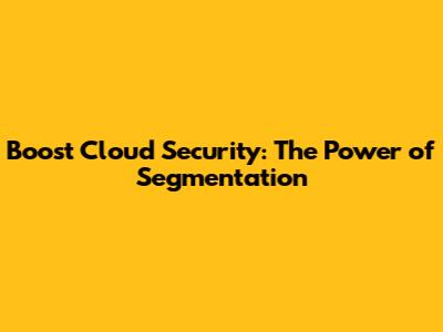 Boost Cloud Security: The Power of Segmentation
