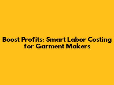 Boost Profits: Smart Labor Costing for Garment Makers