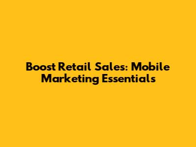 Boost Retail Sales: Mobile Marketing Essentials