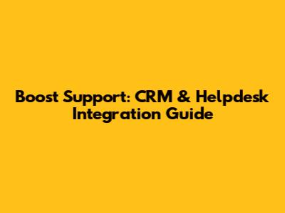 Boost Support: CRM & Helpdesk Integration Guide