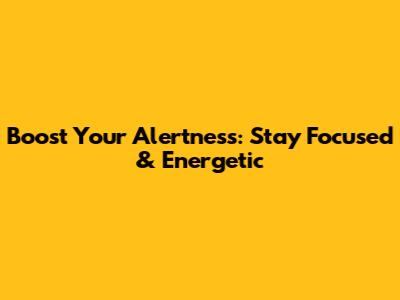 Boost Your Alertness: Stay Focused & Energetic