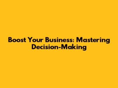 Boost Your Business: Mastering Decision-Making