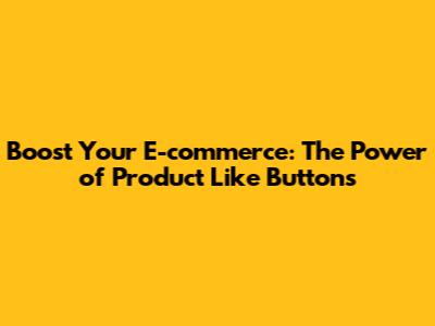 Boost Your E-commerce: The Power of Product Like Buttons