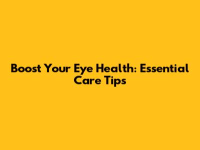 Boost Your Eye Health: Essential Care Tips