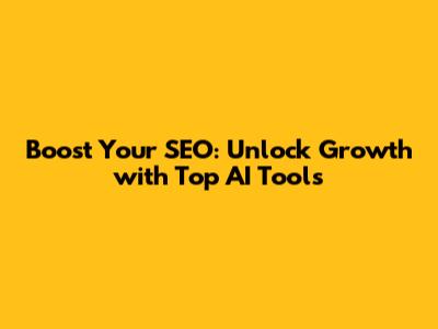 Boost Your SEO: Unlock Growth with Top AI Tools