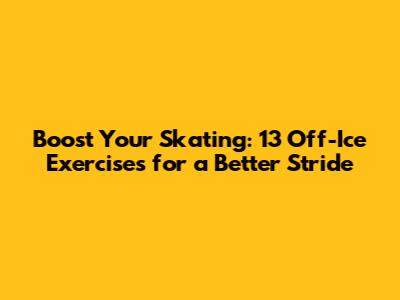 Boost Your Skating: 13 Off-Ice Exercises for a Better Stride