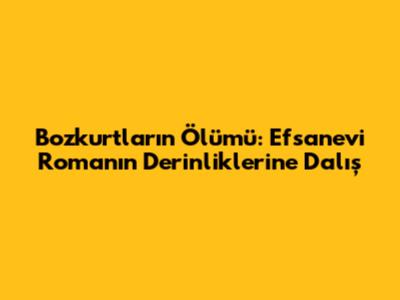 Bozkurtların Ölümü: Efsanevi Romanın Derinliklerine Dalış