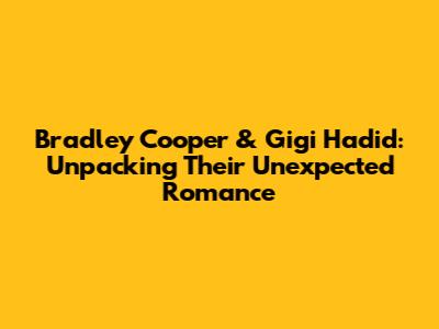 Bradley Cooper & Gigi Hadid: Unpacking Their Unexpected Romance