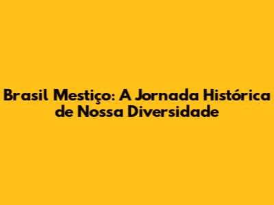 Brasil Mestiço: A Jornada Histórica de Nossa Diversidade