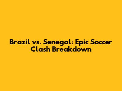 Brazil vs. Senegal: Epic Soccer Clash Breakdown