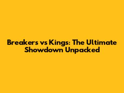 Breakers vs Kings: The Ultimate Showdown Unpacked