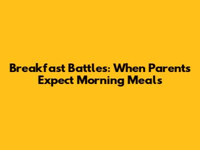 Breakfast Battles: When Parents Expect Morning Meals