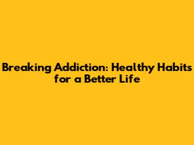 Breaking Addiction: Healthy Habits for a Better Life