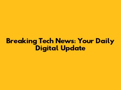 Breaking Tech News: Your Daily Digital Update