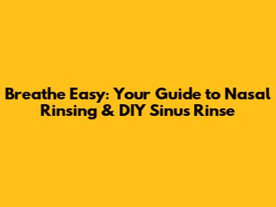 Breathe Easy: Your Guide to Nasal Rinsing & DIY Sinus Rinse