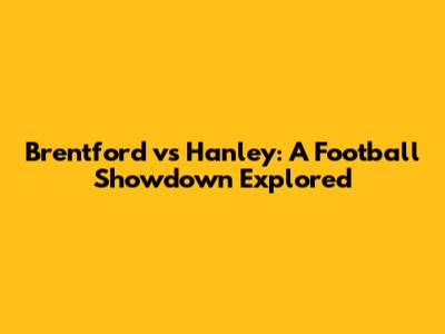 Brentford vs Hanley: A Football Showdown Explored