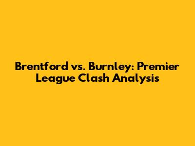 Brentford vs. Burnley: Premier League Clash Analysis