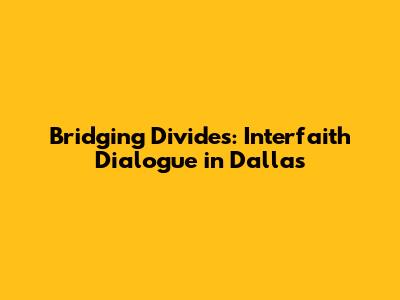 Bridging Divides: Interfaith Dialogue in Dallas