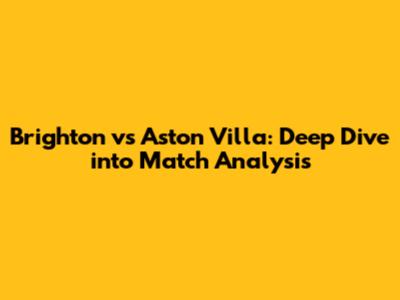 Brighton vs Aston Villa: Deep Dive into Match Analysis