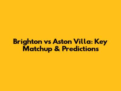 Brighton vs Aston Villa: Key Matchup & Predictions