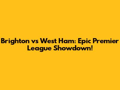 Brighton vs West Ham: Epic Premier League Showdown!
