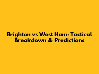 Brighton vs West Ham: Tactical Breakdown & Predictions